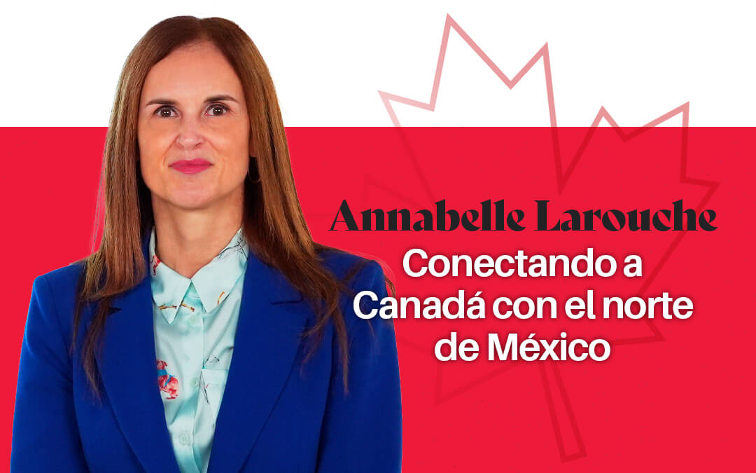 Annabelle Larouche: Conectando a Canadá con el norte de México